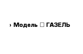  › Модель ­ ГАЗЕЛЬ